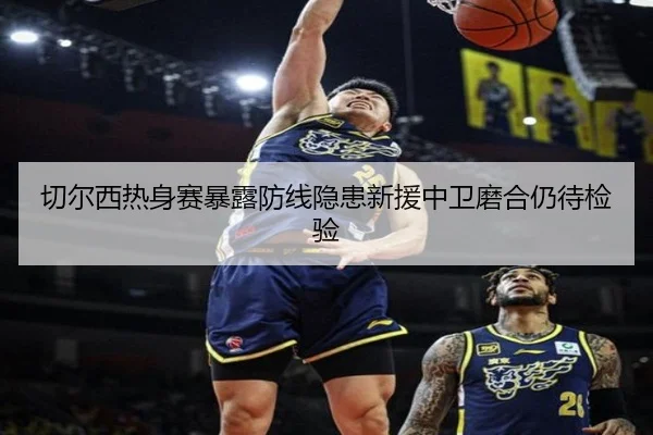 切尔西热身赛暴露防线隐患新援中卫磨合仍待检验