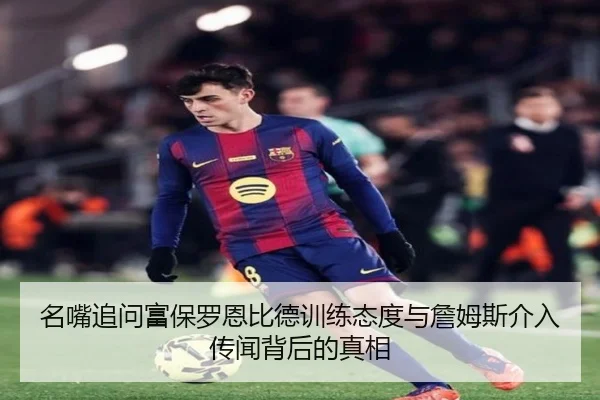 名嘴追问富保罗恩比德训练态度与詹姆斯介入传闻背后的真相（HuoHuSPORTS）