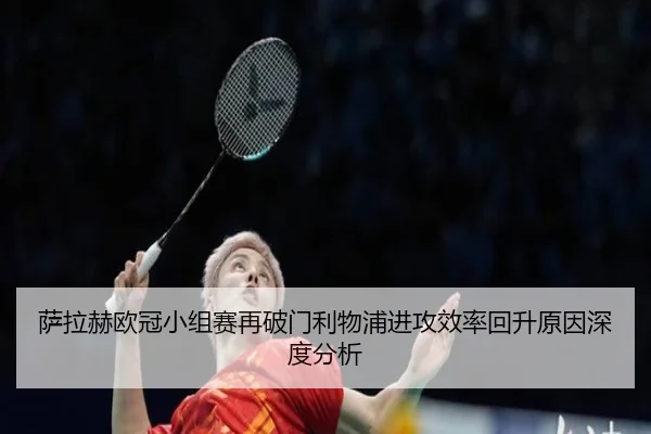 萨拉赫欧冠小组赛再破门利物浦进攻效率回升原因深度分析 - HuoHuSPORTS