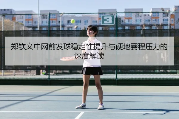郑钦文中网前发球稳定性提升与硬地赛程压力的深度解读 - HuoHuSPORTS