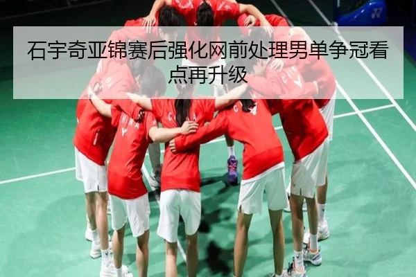 石宇奇亚锦赛后强化网前处理男单争冠看点再升级 - HuoHuSPORTS